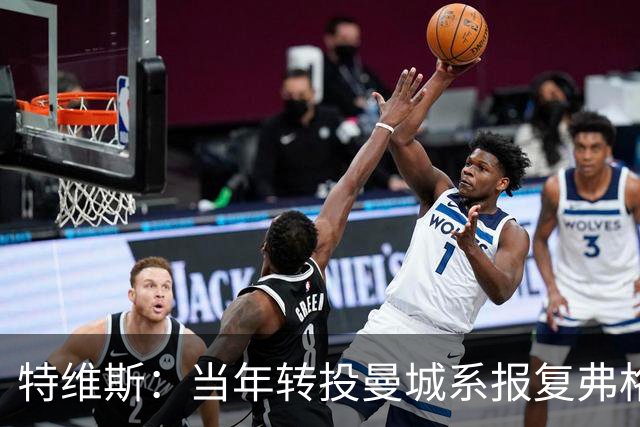 特维斯：当年转投曼城系报复弗格森未兑现曼联留队承诺